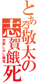 とある敬太の志賀餓死（志賀しかし餓死）