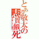 とある敬太の志賀餓死（志賀しかし餓死）