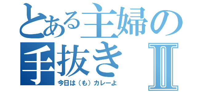 とある主婦の手抜きⅡ（今日は（も）カレーよ）