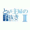 とある主婦の手抜きⅡ（今日は（も）カレーよ）