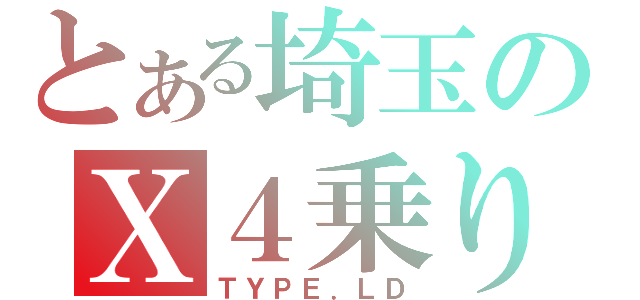 とある埼玉のＸ４乗り（ＴＹＰＥ．ＬＤ）