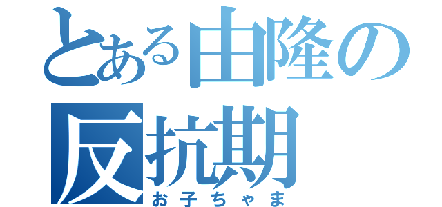 とある由隆の反抗期（お子ちゃま）