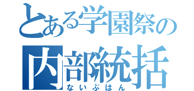 とある学園祭の内部統括（ないぶはん）