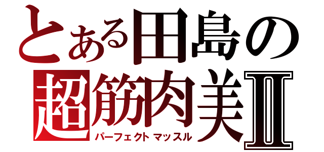 とある田島の超筋肉美Ⅱ（パーフェクトマッスル）