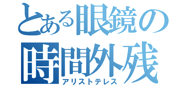 とある眼鏡の時間外残業（アリストテレス）