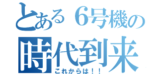 とある６号機の時代到来（これからは！！）