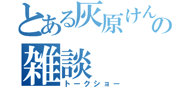 とある灰原けんぴの雑談（トークショー）