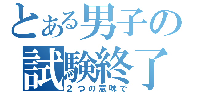 とある男子の試験終了（２つの意味で）