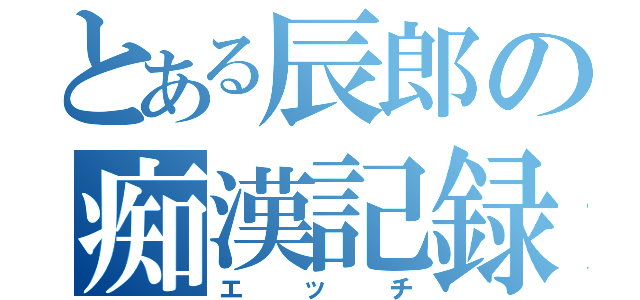 とある辰郎の痴漢記録（エッチ）