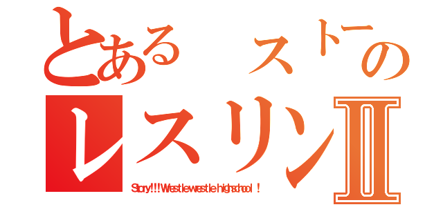 とある ストーリー！！！のレスリングは高校と格闘！Ⅱ（Ｓｔｏｒｙ！！！ Ｗｒｅｓｔｌｅ ｗｒｅｓｔｌｅ ｈｉｇｈｓｃｈｏｏｌ ！）