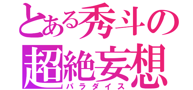 とある秀斗の超絶妄想（パラダイス）