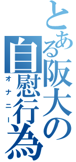 とある阪大の自慰行為（オナニー）