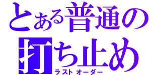 とある普通の打ち止め（ラストオーダー）