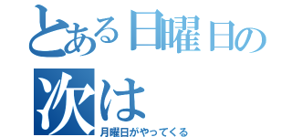 とある日曜日の次は（月曜日がやってくる）