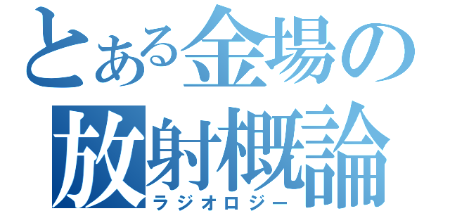 とある金場の放射概論（ラジオロジー）