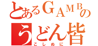 とあるＧＡＭＢＯＬのうどん皆伝（こしぬに）