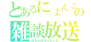 とあるにょんこの雑談放送（はちゃめちゃたぃむ）