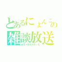 とあるにょんこの雑談放送（はちゃめちゃたぃむ）