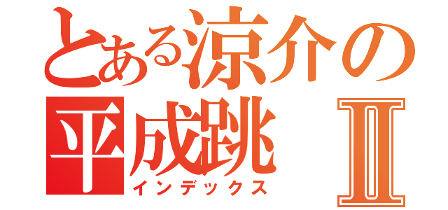 とある涼介の平成跳Ⅱ（インデックス）