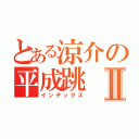 とある涼介の平成跳Ⅱ（インデックス）