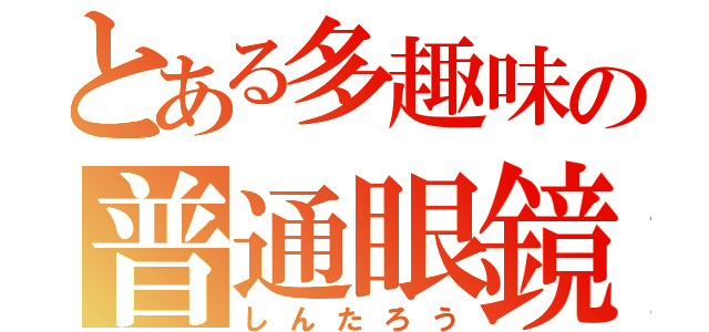 とある多趣味の普通眼鏡（しんたろう）