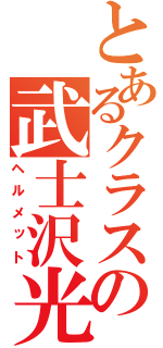 とあるクラスの武士沢光沢（ヘルメット）