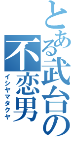 とある武台の不恋男（イシヤマタクヤ）