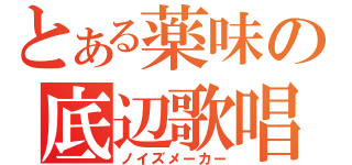 とある薬味の底辺歌唱（ノイズメーカー）