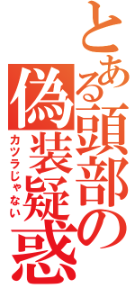 とある頭部の偽装疑惑（カツラじゃない）