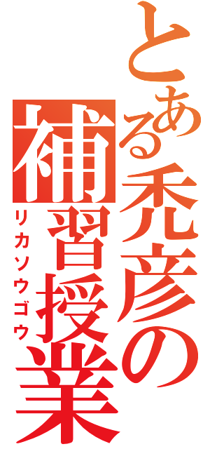 とある禿彦の補習授業（リカソウゴウ）