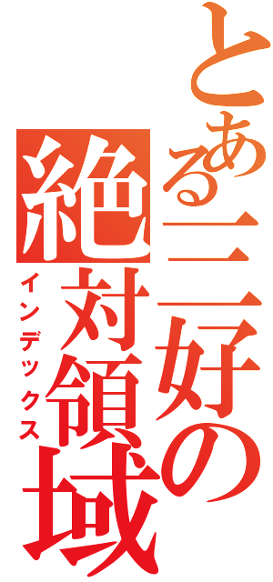 とある三好の絶対領域（インデックス）