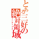 とある三好の絶対領域（インデックス）