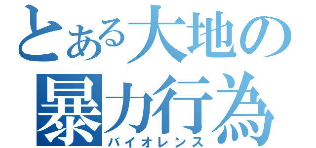 とある大地の暴力行為（バイオレンス）