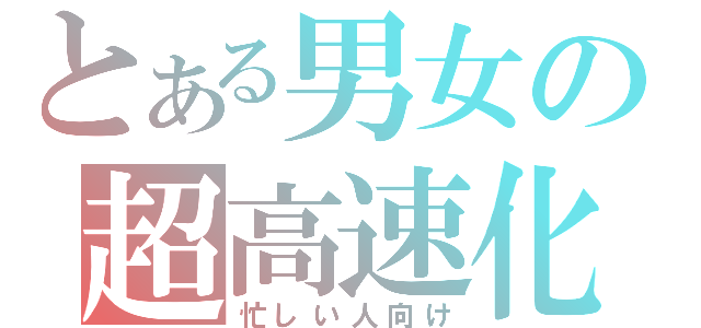 とある男女の超高速化（忙しい人向け）