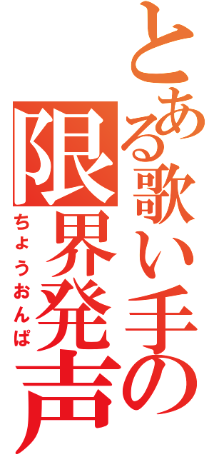 とある歌い手の限界発声（ちょうおんぱ）