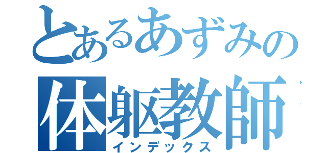 とあるあずみの体躯教師（インデックス）