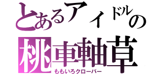 とあるアイドルの桃車軸草（ももいろクローバー）