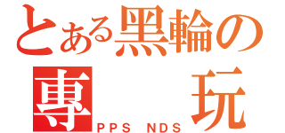 とある黑輪の專  玩（ＰＰＳ ＮＤＳ）