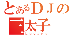 とあるＤＪの三太子（Ｌｅｇａｎｅ）