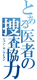 とある医者の捜査協力（ジョン・Ｈ・ワトスン）