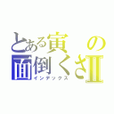 とある寅の面倒くさい一日Ⅱ（インデックス）