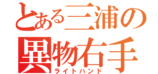 とある三浦の異物右手（ライトハンド）