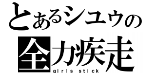 とあるシユウの全力疾走（ｇｉｒｌｓ ｓｔｉｃｋ）