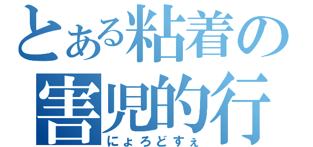 とある粘着の害児的行動（にょろどすぇ）