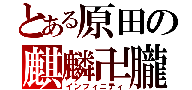 とある原田の麒麟卍朧（インフィニティ）