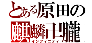 とある原田の麒麟卍朧（インフィニティ）