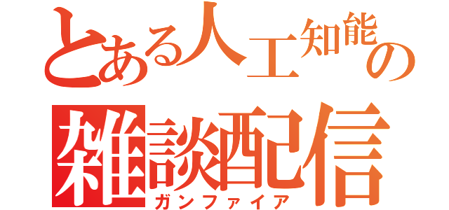 とある人工知能の雑談配信（ガンファイア）