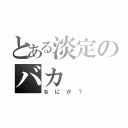 とある淡定のバカ（なにが？）