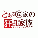 とある＠家の狂乱家族（アットホーム）