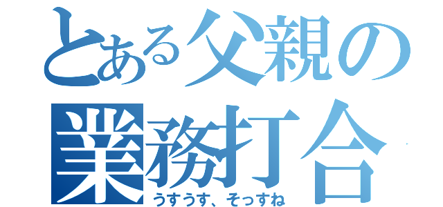 とある父親の業務打合（うすうす、そっすね）